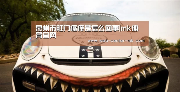 泉州市肛门瘙痒是怎么回事|mk体育官网(图1) mk体育