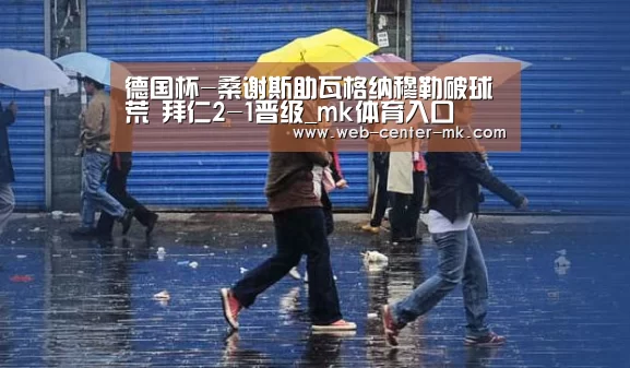 德国杯-桑谢斯助瓦格纳穆勒破球荒 拜仁2-1晋级_mk体育入口(图1) mk体育