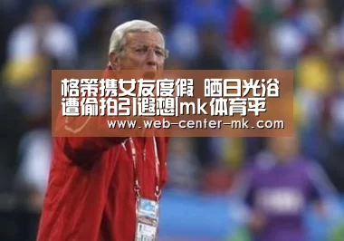 格策携女友度假 晒日光浴遭偷拍引遐想|mk体育平台首页(图3) mk体育官网