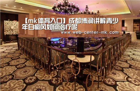 【mk体育入口】成都博润讲解青少年白癜风如何治疗呢(图2) mk体育官网