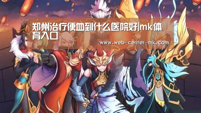 郑州治疗便血到什么医院好|mk体育入口(图3) mk体育入口